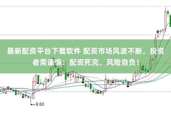 最新配资平台下载软件 配资市场风波不断，投资者需谨慎：配资死完，风险自负！