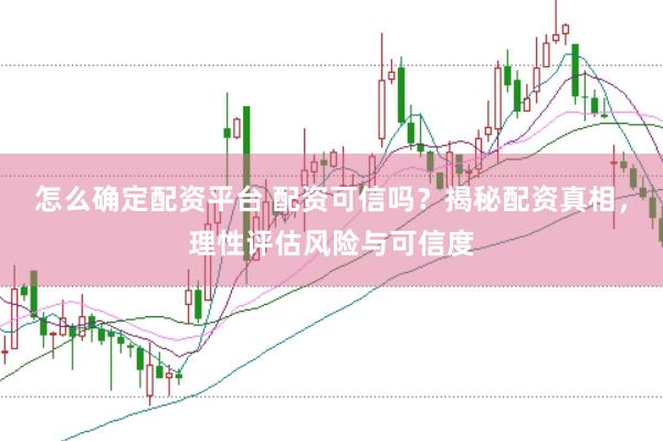 怎么确定配资平台 配资可信吗？揭秘配资真相，理性评估风险与可信度