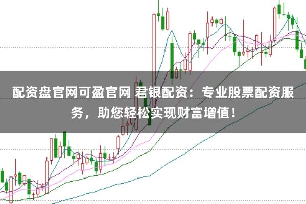 配资盘官网可盈官网 君银配资：专业股票配资服务，助您轻松实现财富增值！