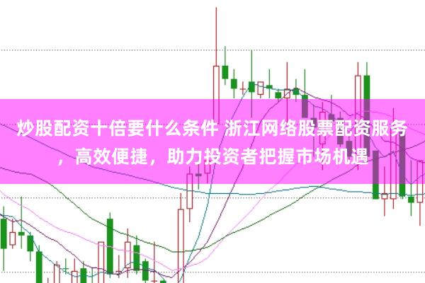 炒股配资十倍要什么条件 浙江网络股票配资服务，高效便捷，助力投资者把握市场机遇