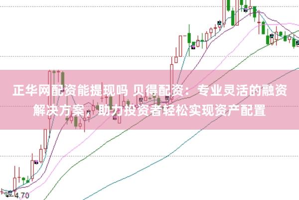 正华网配资能提现吗 贝得配资：专业灵活的融资解决方案，助力投资者轻松实现资产配置
