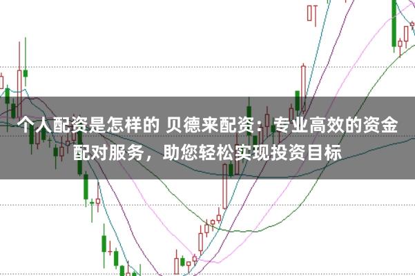 个人配资是怎样的 贝德来配资：专业高效的资金配对服务，助您轻松实现投资目标
