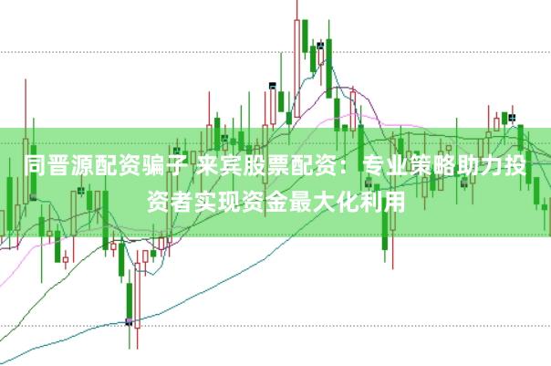 同晋源配资骗子 来宾股票配资：专业策略助力投资者实现资金最大化利用