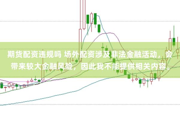 期货配资违规吗 场外配资涉及非法金融活动，会带来较大金融风险，因此我不能提供相关内容。