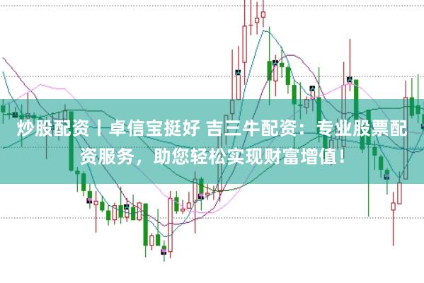 炒股配资丨卓信宝挺好 吉三牛配资：专业股票配资服务，助您轻松实现财富增值！
