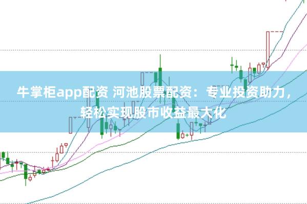 牛掌柜app配资 河池股票配资：专业投资助力，轻松实现股市收益最大化