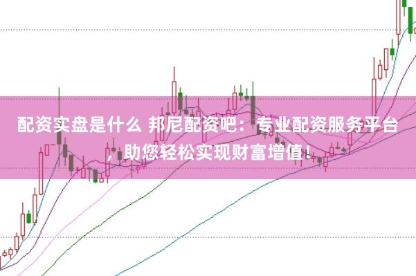 配资实盘是什么 邦尼配资吧：专业配资服务平台，助您轻松实现财富增值！