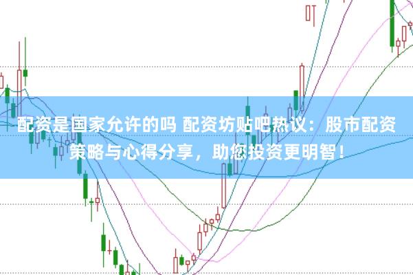 配资是国家允许的吗 配资坊贴吧热议：股市配资策略与心得分享，助您投资更明智！