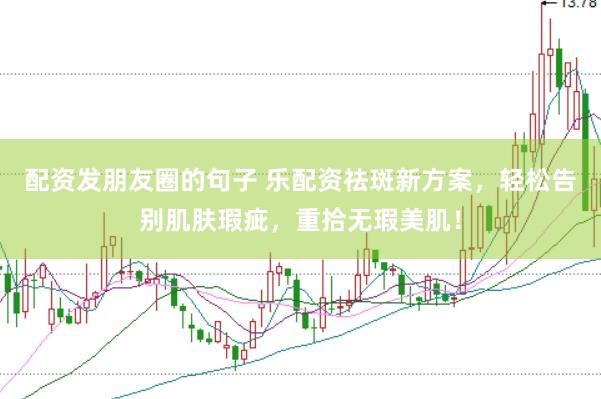 配资发朋友圈的句子 乐配资祛斑新方案，轻松告别肌肤瑕疵，重拾无瑕美肌！