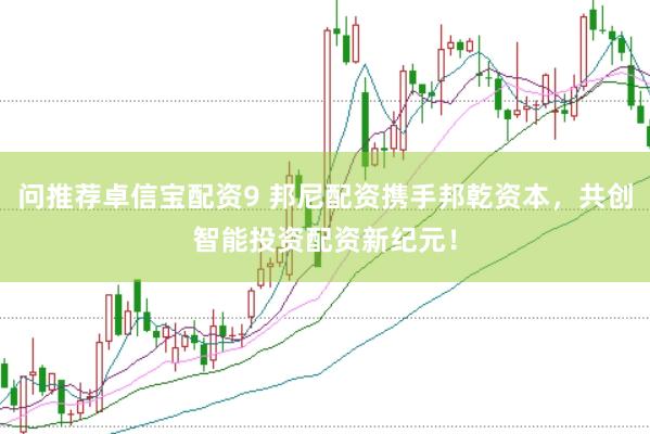 问推荐卓信宝配资9 邦尼配资携手邦乾资本，共创智能投资配资新纪元！