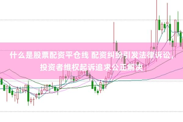什么是股票配资平仓线 配资纠纷引发法律诉讼，投资者维权起诉追求公正解决
