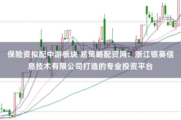 保险资拟配中游板块 易策略配资网：浙江银葵信息技术有限公司打造的专业投资平台
