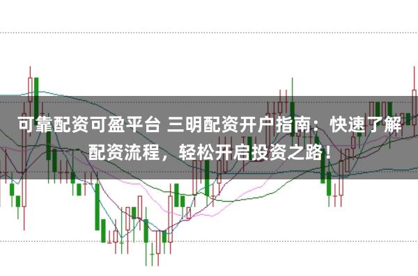 可靠配资可盈平台 三明配资开户指南：快速了解配资流程，轻松开启投资之路！