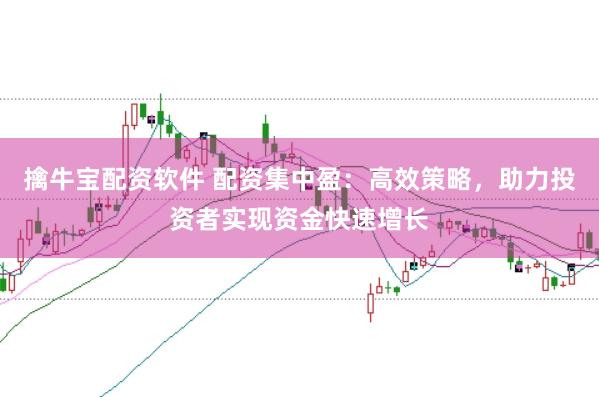 擒牛宝配资软件 配资集中盈：高效策略，助力投资者实现资金快速增长