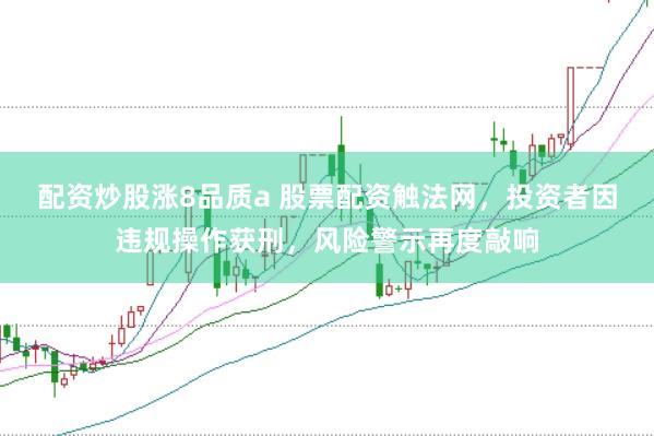 配资炒股涨8品质a 股票配资触法网，投资者因违规操作获刑，风险警示再度敲响