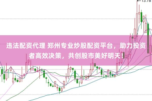 违法配资代理 郑州专业炒股配资平台，助力投资者高效决策，共创股市美好明天！
