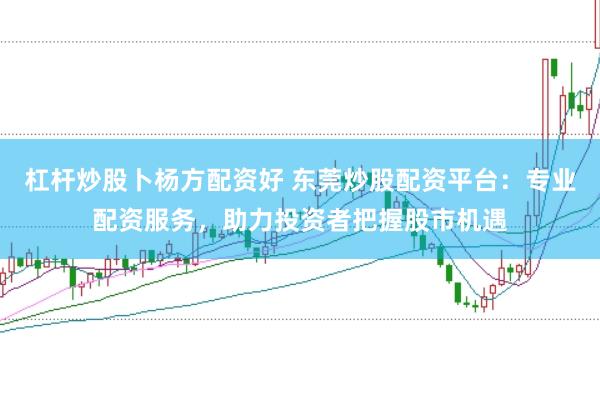 杠杆炒股卜杨方配资好 东莞炒股配资平台：专业配资服务，助力投资者把握股市机遇