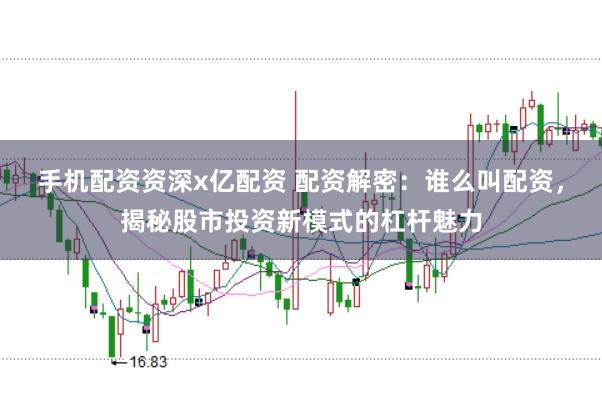 手机配资资深x亿配资 配资解密：谁么叫配资，揭秘股市投资新模式的杠杆魅力