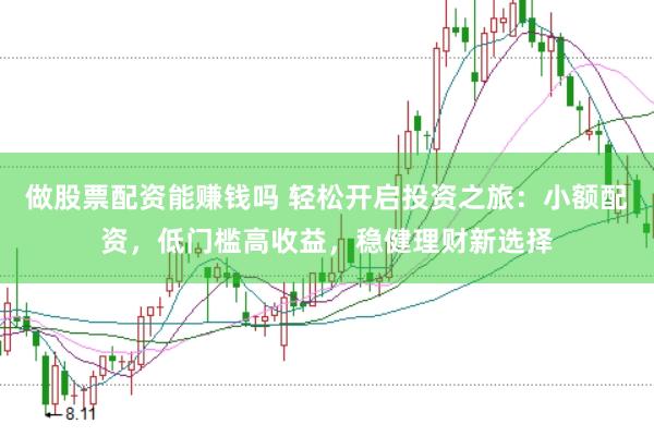 做股票配资能赚钱吗 轻松开启投资之旅：小额配资，低门槛高收益，稳健理财新选择