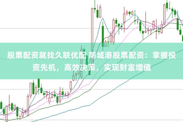 股票配资就找久联优配 防城港股票配资：掌握投资先机，高效决策，实现财富增值