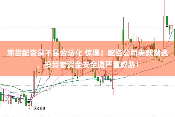 期货配资是不是合法化 惊爆！配资公司卷款潜逃，投资者资金安全遭严重威胁！