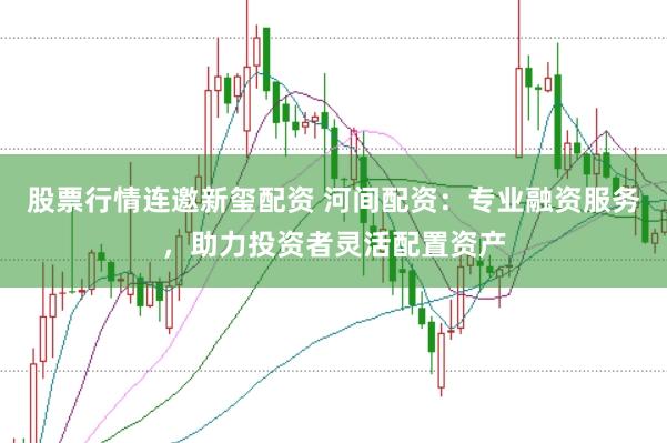 股票行情连邀新玺配资 河间配资：专业融资服务，助力投资者灵活配置资产