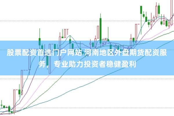 股票配资首选门户网站 河南地区外盘期货配资服务，专业助力投资者稳健盈利