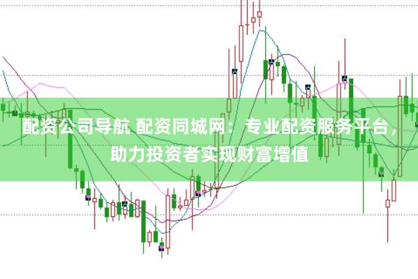 配资公司导航 配资同城网：专业配资服务平台，助力投资者实现财富增值