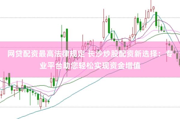 网贷配资最高法律规定 长沙炒股配资新选择：专业平台助您轻松实现资金增值