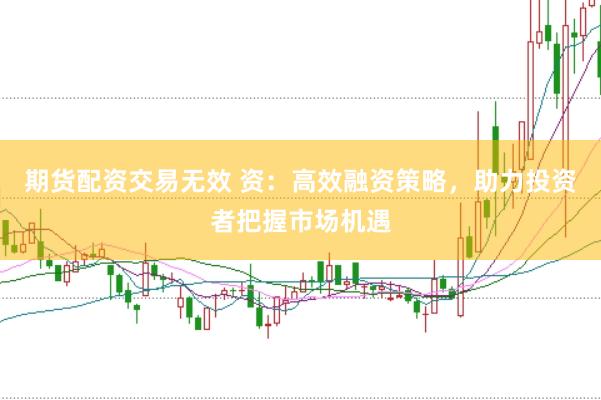 期货配资交易无效 资：高效融资策略，助力投资者把握市场机遇