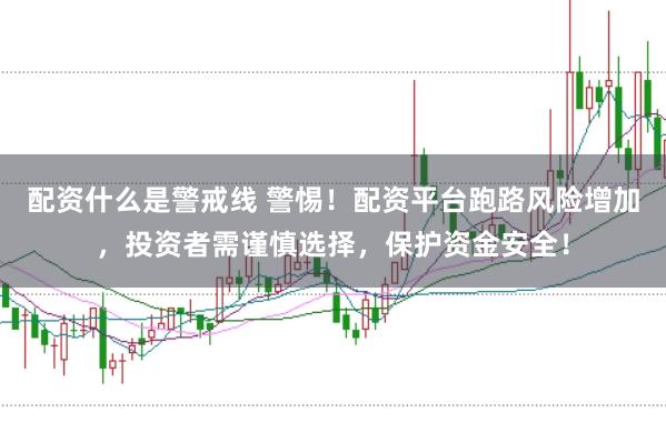 配资什么是警戒线 警惕！配资平台跑路风险增加，投资者需谨慎选择，保护资金安全！