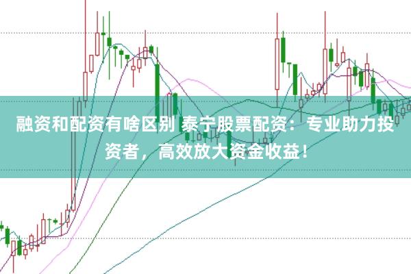 融资和配资有啥区别 泰宁股票配资：专业助力投资者，高效放大资金收益！
