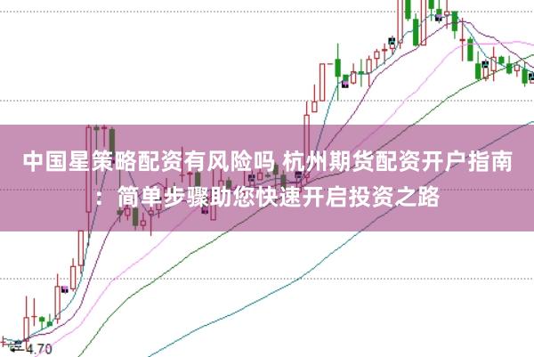 中国星策略配资有风险吗 杭州期货配资开户指南：简单步骤助您快速开启投资之路