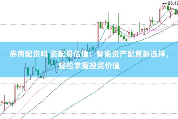 券商配资吗 资配易估值：智能资产配置新选择，轻松掌握投资价值