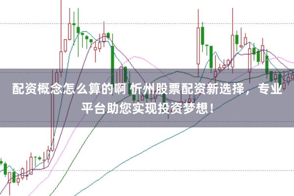 配资概念怎么算的啊 忻州股票配资新选择，专业平台助您实现投资梦想！