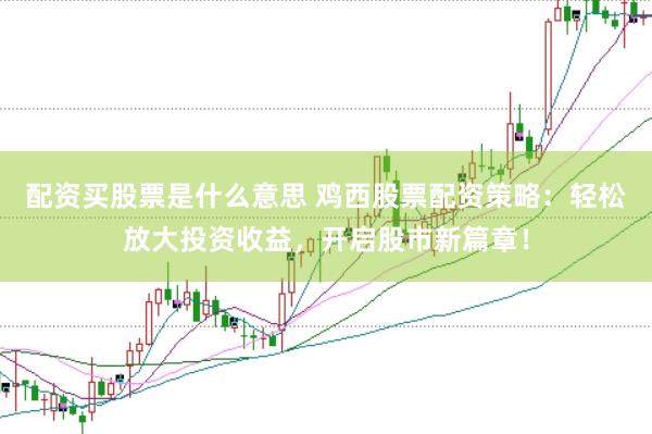配资买股票是什么意思 鸡西股票配资策略：轻松放大投资收益，开启股市新篇章！
