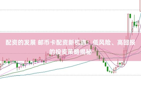 配资的发展 邮币卡配资新机遇：低风险、高回报的投资策略揭秘