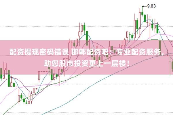 配资提现密码错误 邯郸配资吧：专业配资服务，助您股市投资更上一层楼！