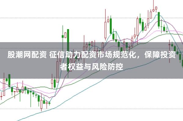 股潮网配资 征信助力配资市场规范化，保障投资者权益与风险防控