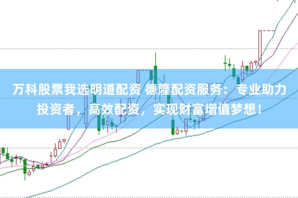 万科股票我选明道配资 德隆配资服务：专业助力投资者，高效配资，实现财富增值梦想！