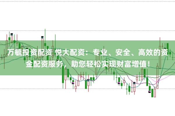 万毓投资配资 悦大配资：专业、安全、高效的资金配资服务，助您轻松实现财富增值！