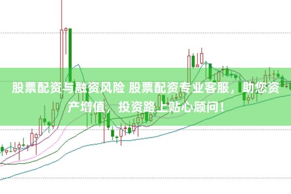股票配资与融资风险 股票配资专业客服，助您资产增值，投资路上贴心顾问！