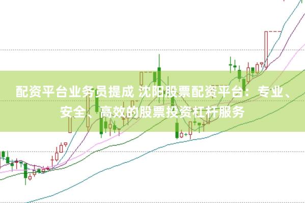 配资平台业务员提成 沈阳股票配资平台：专业、安全、高效的股票投资杠杆服务