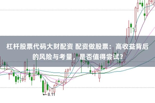 杠杆股票代码大财配资 配资做股票：高收益背后的风险与考量，是否值得尝试？