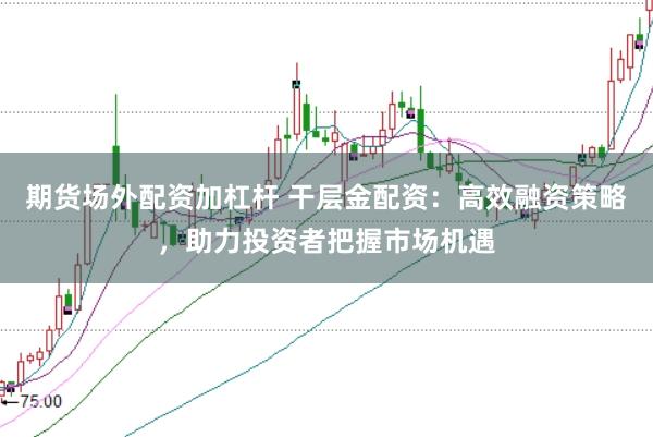 期货场外配资加杠杆 干层金配资：高效融资策略，助力投资者把握市场机遇