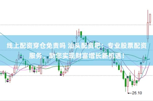 线上配资穿仓免责吗 汕头配资吧：专业股票配资服务，助您实现财富增长新机遇！