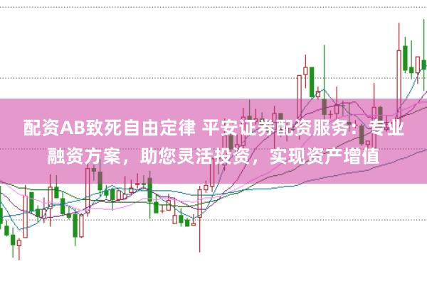 配资AB致死自由定律 平安证券配资服务：专业融资方案，助您灵活投资，实现资产增值