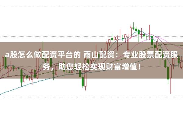 a股怎么做配资平台的 雨山配资：专业股票配资服务，助您轻松实现财富增值！