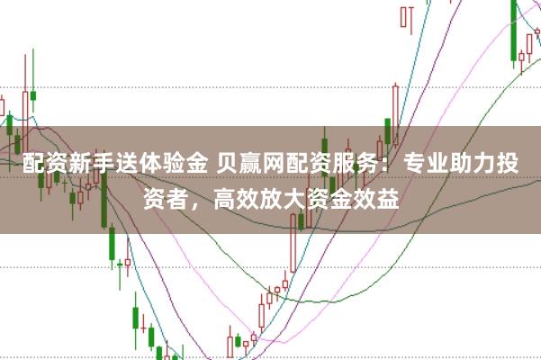 配资新手送体验金 贝赢网配资服务：专业助力投资者，高效放大资金效益