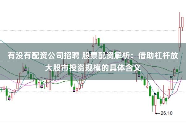 有没有配资公司招聘 股票配资解析：借助杠杆放大股市投资规模的具体含义